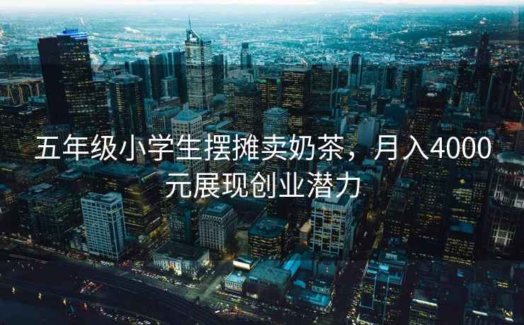 五年級小學(xué)生擺攤賣奶茶，月入4000元展現(xiàn)創(chuàng)業(yè)潛力