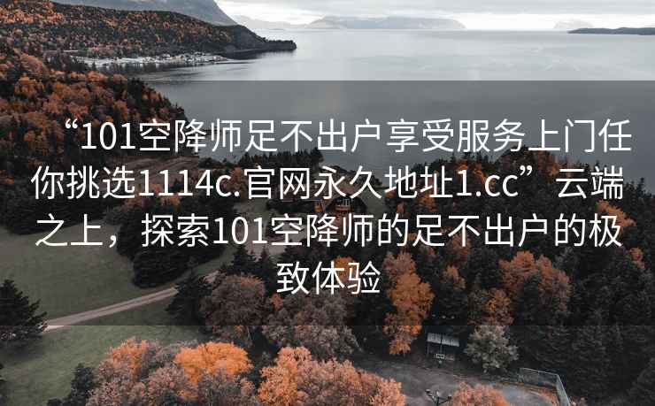 “101空降師足不出戶享受服務(wù)上門任你挑選1114c.官網(wǎng)永久地址1.cc”云端之上，探索101空降師的足不出戶的極致體驗(yàn)