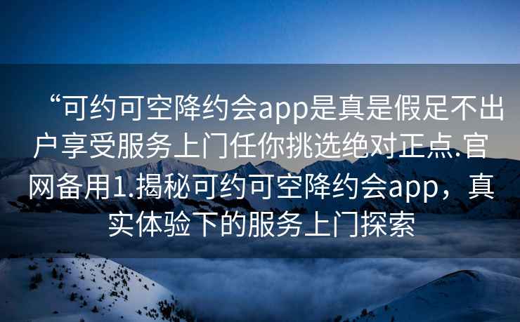 “可約可空降約會app是真是假足不出戶享受服務(wù)上門任你挑選絕對正點.官網(wǎng)備用1.揭秘可約可空降約會app，真實體驗下的服務(wù)上門探索