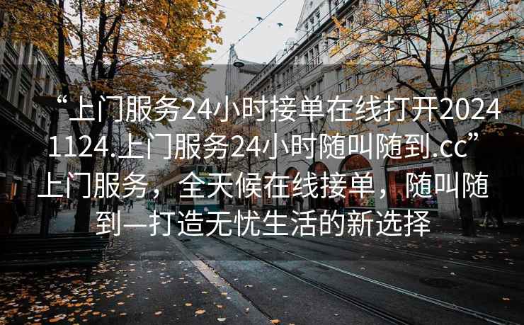 “上門服務24小時接單在線打開20241124.上門服務24小時隨叫隨到.cc”上門服務，全天候在線接單，隨叫隨到—打造無憂生活的新選擇