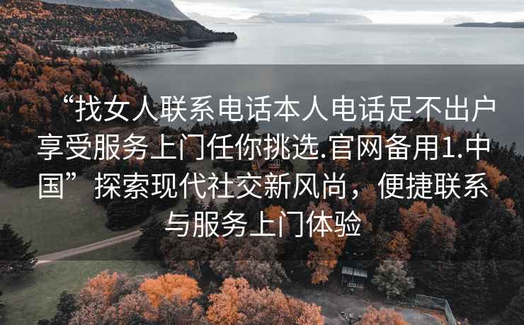 “找女人聯(lián)系電話本人電話足不出戶享受服務上門任你挑選.官網(wǎng)備用1.中國”探索現(xiàn)代社交新風尚，便捷聯(lián)系與服務上門體驗
