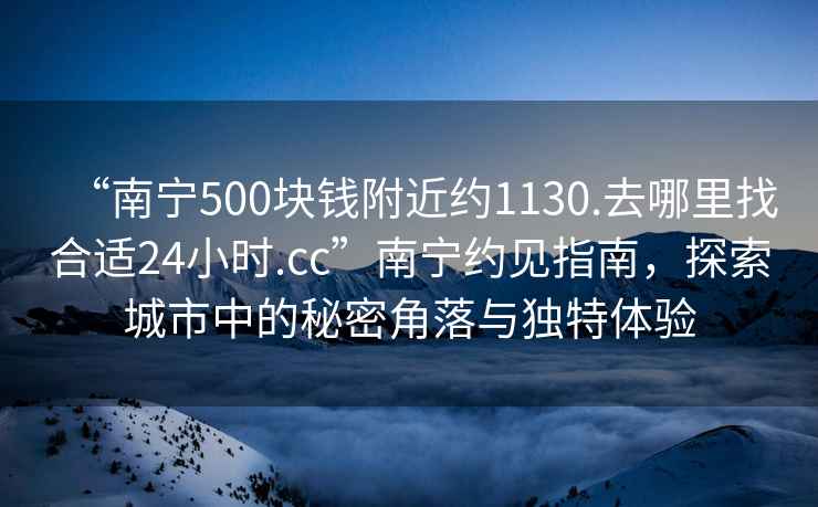 “南寧500塊錢附近約1130.去哪里找合適24小時.cc”南寧約見指南，探索城市中的秘密角落與獨特體驗