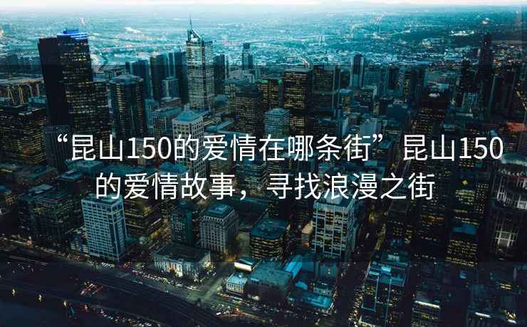 “昆山150的愛情在哪條街”昆山150的愛情故事，尋找浪漫之街