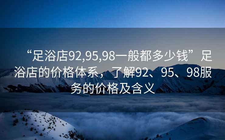 “足浴店92,95,98一般都多少錢”足浴店的價格體系，了解92、95、98服務(wù)的價格及含義