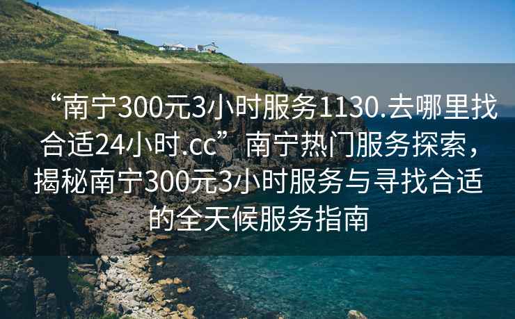 “南寧300元3小時(shí)服務(wù)1130.去哪里找合適24小時(shí).cc”南寧熱門(mén)服務(wù)探索，揭秘南寧300元3小時(shí)服務(wù)與尋找合適的全天候服務(wù)指南