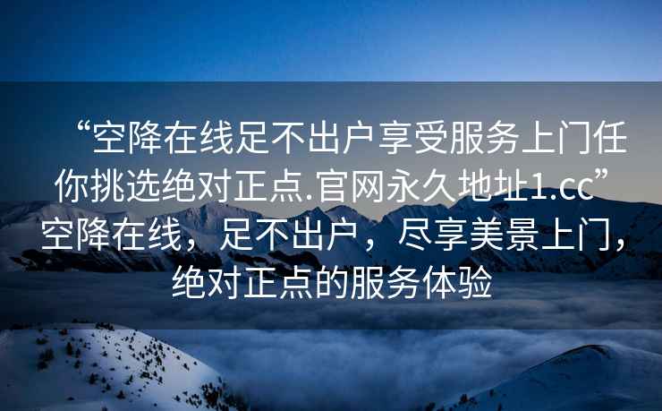 “空降在線足不出戶享受服務(wù)上門任你挑選絕對(duì)正點(diǎn).官網(wǎng)永久地址1.cc”空降在線，足不出戶，盡享美景上門，絕對(duì)正點(diǎn)的服務(wù)體驗(yàn)