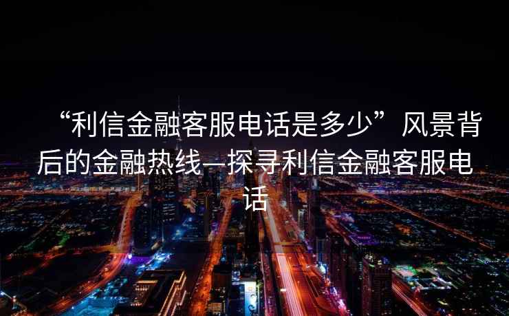 “利信金融客服電話是多少”風(fēng)景背后的金融熱線—探尋利信金融客服電話