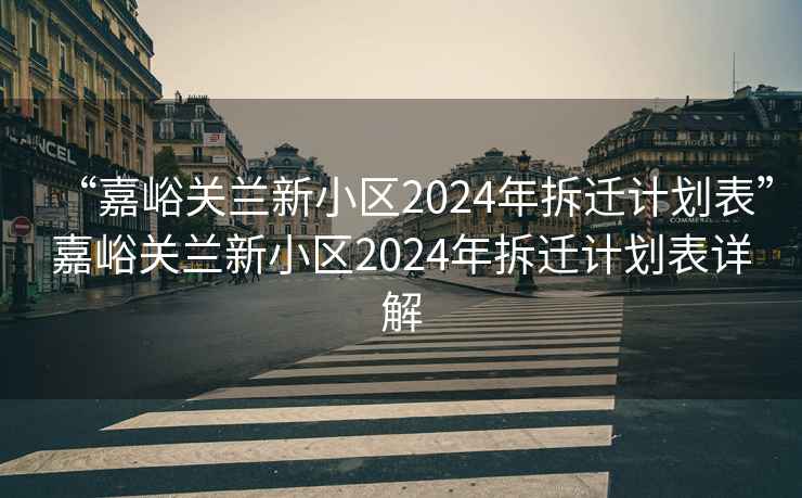 “嘉峪關(guān)蘭新小區(qū)2024年拆遷計(jì)劃表”嘉峪關(guān)蘭新小區(qū)2024年拆遷計(jì)劃表詳解