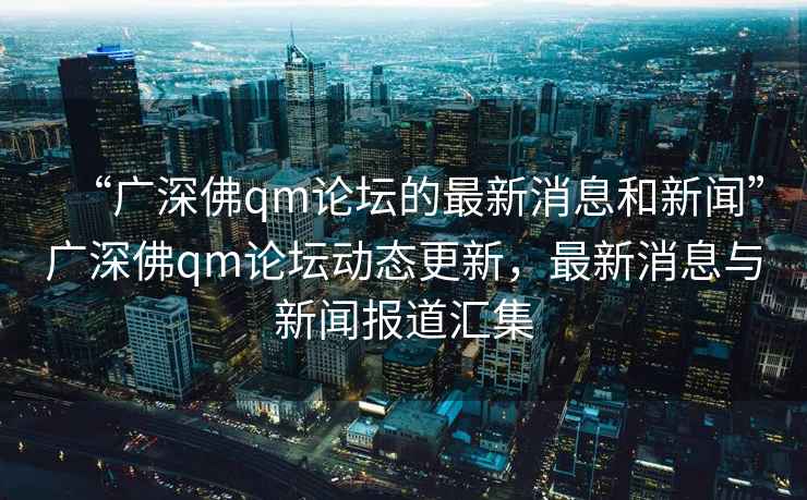 “廣深佛qm論壇的最新消息和新聞”廣深佛qm論壇動態(tài)更新，最新消息與新聞報道匯集