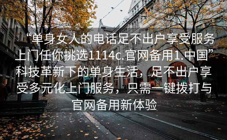 “單身女人的電話足不出戶享受服務(wù)上門任你挑選1114c.官網(wǎng)備用1.中國”科技革新下的單身生活，足不出戶享受多元化上門服務(wù)，只需一鍵撥打與官網(wǎng)備用新體驗(yàn)
