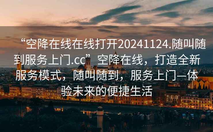 “空降在線在線打開20241124.隨叫隨到服務(wù)上門.cc”空降在線，打造全新服務(wù)模式，隨叫隨到，服務(wù)上門—體驗未來的便捷生活
