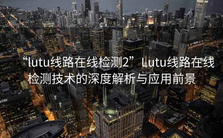 “l(fā)utu線路在線檢測(cè)2”Lutu線路在線檢測(cè)技術(shù)的深度解析與應(yīng)用前景