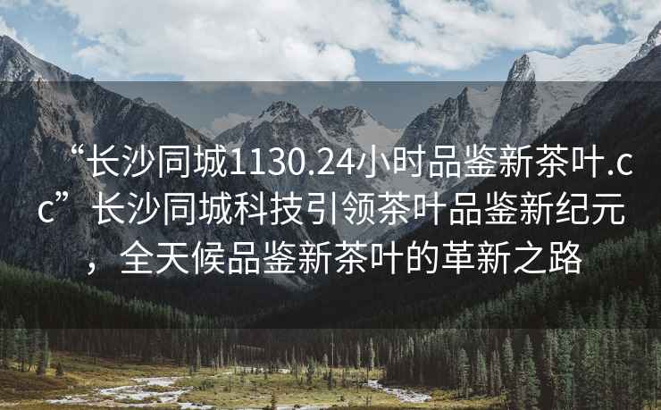 “長沙同城1130.24小時品鑒新茶葉.cc”長沙同城科技引領(lǐng)茶葉品鑒新紀元，全天候品鑒新茶葉的革新之路