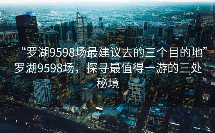 “羅湖9598場最建議去的三個目的地”羅湖9598場，探尋最值得一游的三處秘境