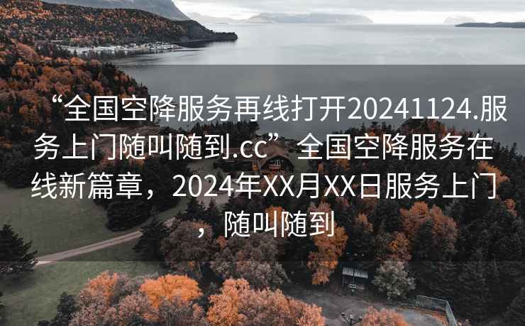 “全國空降服務(wù)再線打開20241124.服務(wù)上門隨叫隨到.cc”全國空降服務(wù)在線新篇章，2024年XX月XX日服務(wù)上門，隨叫隨到