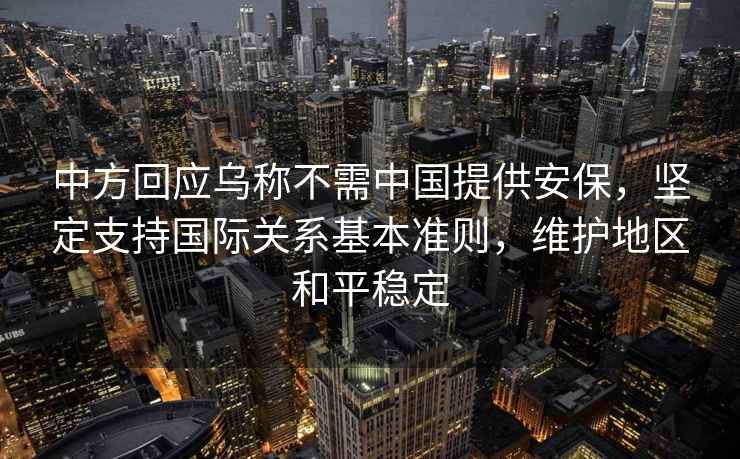 中方回應烏稱不需中國提供安保，堅定支持國際關系基本準則，維護地區(qū)和平穩(wěn)定