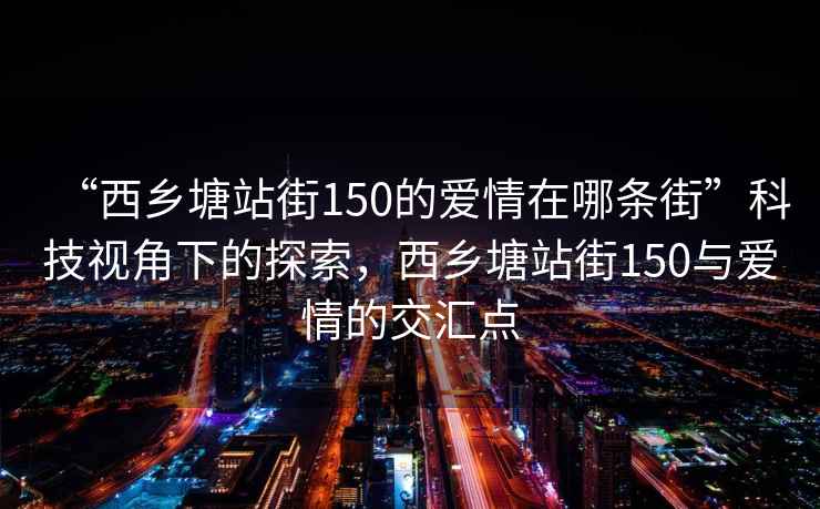 “西鄉(xiāng)塘站街150的愛(ài)情在哪條街”科技視角下的探索，西鄉(xiāng)塘站街150與愛(ài)情的交匯點(diǎn)