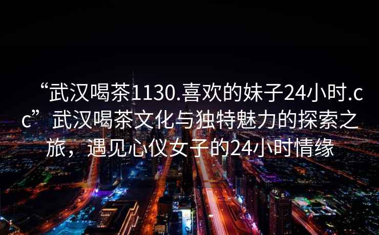 “武漢喝茶1130.喜歡的妹子24小時(shí).cc”武漢喝茶文化與獨(dú)特魅力的探索之旅，遇見(jiàn)心儀女子的24小時(shí)情緣