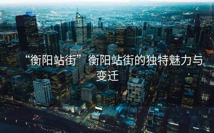 “衡陽(yáng)站街”衡陽(yáng)站街的獨(dú)特魅力與變遷