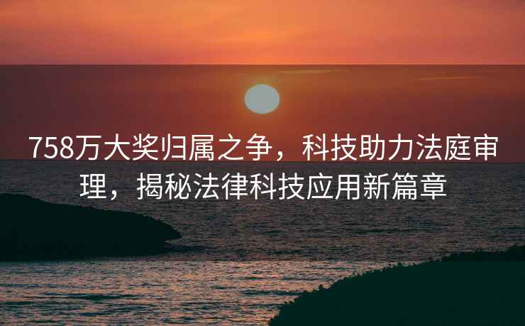 758萬大獎(jiǎng)歸屬之爭，科技助力法庭審理，揭秘法律科技應(yīng)用新篇章