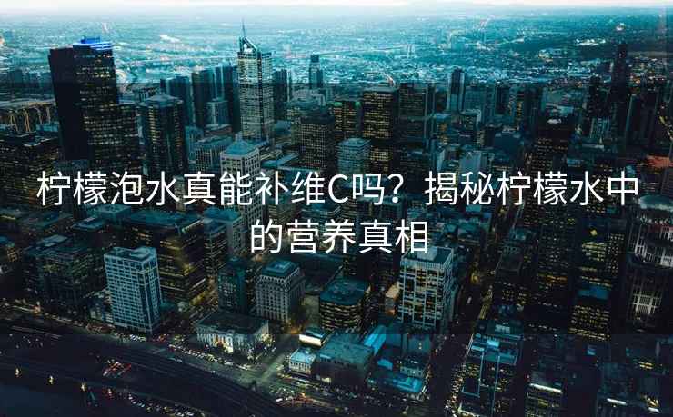 檸檬泡水真能補(bǔ)維C嗎？揭秘檸檬水中的營養(yǎng)真相