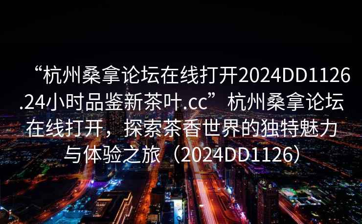 “杭州桑拿論壇在線打開2024DD1126.24小時(shí)品鑒新茶葉.cc”杭州桑拿論壇在線打開，探索茶香世界的獨(dú)特魅力與體驗(yàn)之旅（2024DD1126）