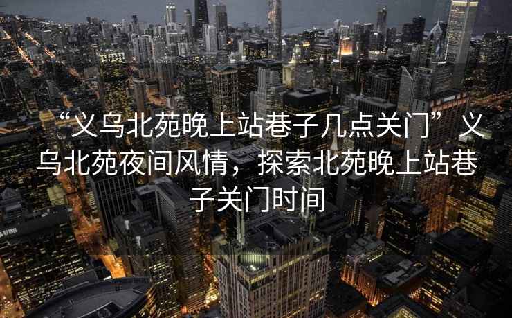 “義烏北苑晚上站巷子幾點關(guān)門”義烏北苑夜間風(fēng)情，探索北苑晚上站巷子關(guān)門時間