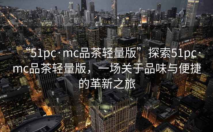 “51pc·mc品茶輕量版”探索51pc·mc品茶輕量版，一場關(guān)于品味與便捷的革新之旅