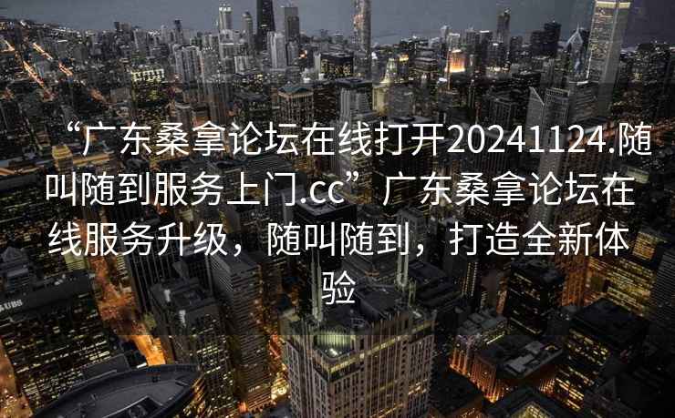 “廣東桑拿論壇在線打開20241124.隨叫隨到服務(wù)上門.cc”廣東桑拿論壇在線服務(wù)升級，隨叫隨到，打造全新體驗(yàn)