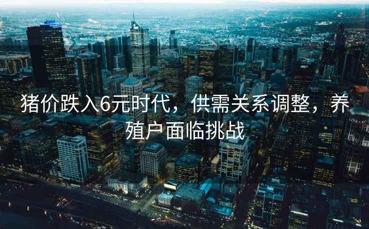 豬價跌入6元時代，供需關系調(diào)整，養(yǎng)殖戶面臨挑戰(zhàn)