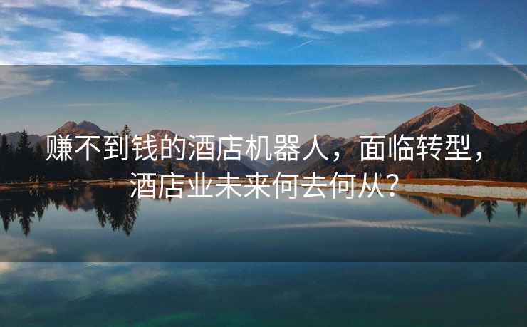賺不到錢的酒店機(jī)器人，面臨轉(zhuǎn)型，酒店業(yè)未來何去何從？
