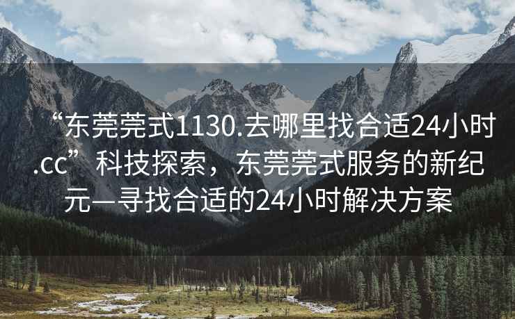 “東莞莞式1130.去哪里找合適24小時(shí).cc”科技探索，東莞莞式服務(wù)的新紀(jì)元—尋找合適的24小時(shí)解決方案