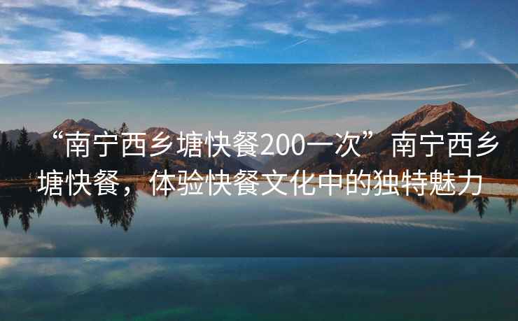 “南寧西鄉(xiāng)塘快餐200一次”南寧西鄉(xiāng)塘快餐，體驗(yàn)快餐文化中的獨(dú)特魅力