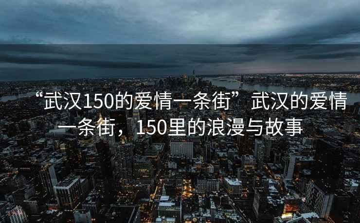 “武漢150的愛情一條街”武漢的愛情一條街，150里的浪漫與故事