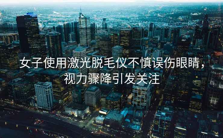 女子使用激光脫毛儀不慎誤傷眼睛，視力驟降引發(fā)關(guān)注