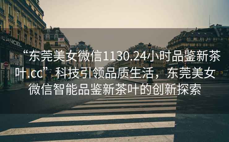 “東莞美女微信1130.24小時(shí)品鑒新茶葉.cc”科技引領(lǐng)品質(zhì)生活，東莞美女微信智能品鑒新茶葉的創(chuàng)新探索