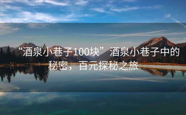 “酒泉小巷子100塊”酒泉小巷子中的秘密，百元探秘之旅
