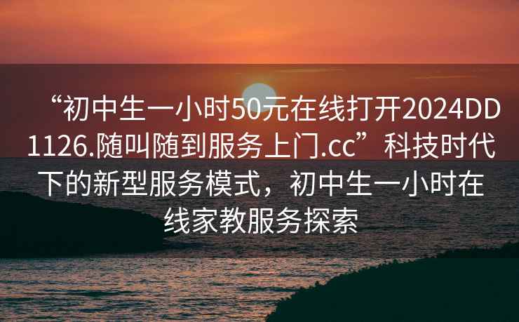 “初中生一小時(shí)50元在線打開2024DD1126.隨叫隨到服務(wù)上門.cc”科技時(shí)代下的新型服務(wù)模式，初中生一小時(shí)在線家教服務(wù)探索