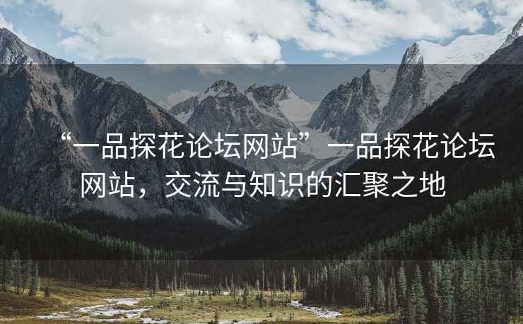 “一品探花論壇網(wǎng)站”一品探花論壇網(wǎng)站，交流與知識(shí)的匯聚之地