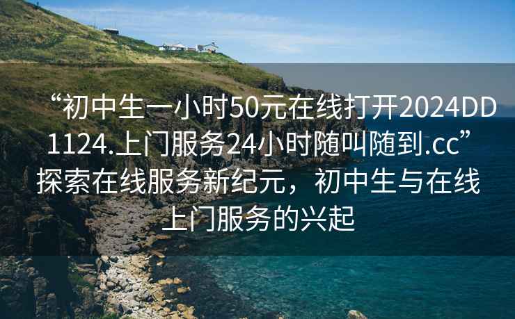 “初中生一小時50元在線打開2024DD1124.上門服務(wù)24小時隨叫隨到.cc”探索在線服務(wù)新紀元，初中生與在線上門服務(wù)的興起
