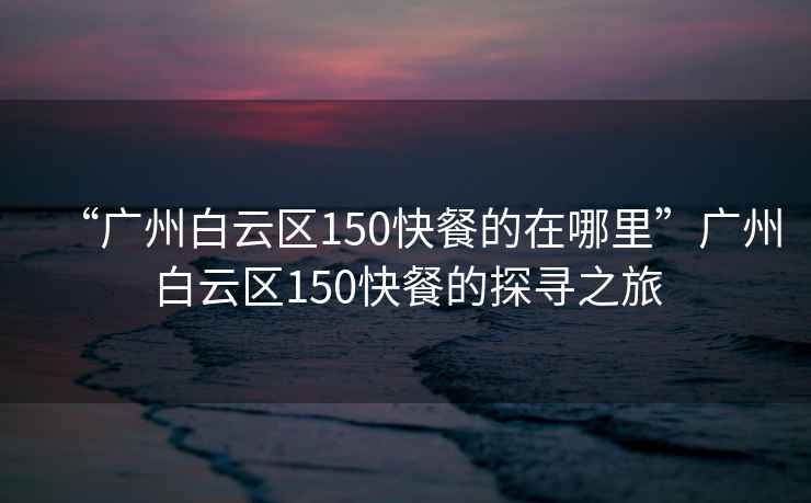 “廣州白云區(qū)150快餐的在哪里”廣州白云區(qū)150快餐的探尋之旅