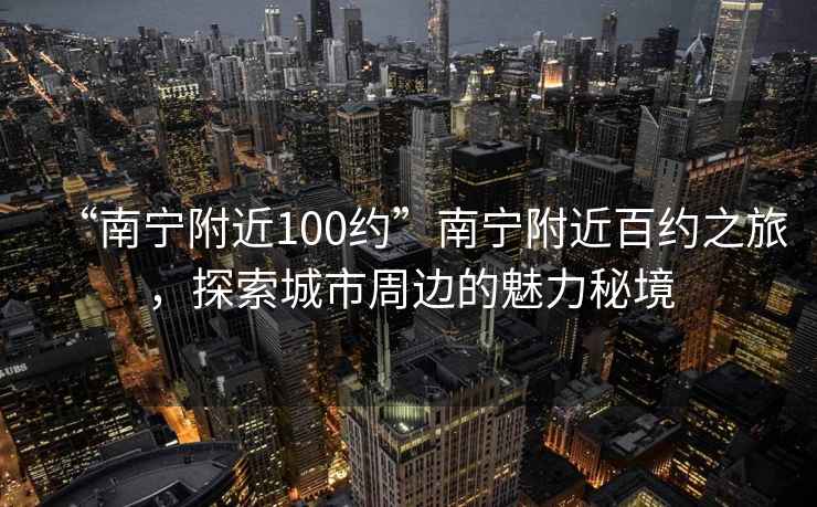 “南寧附近100約”南寧附近百約之旅，探索城市周邊的魅力秘境