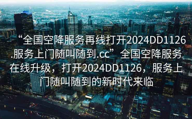 “全國空降服務(wù)再線打開2024DD1126.服務(wù)上門隨叫隨到.cc”全國空降服務(wù)在線升級，打開2024DD1126，服務(wù)上門隨叫隨到的新時代來臨