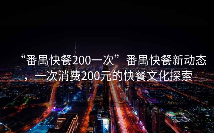 “番禺快餐200一次”番禺快餐新動態(tài)，一次消費200元的快餐文化探索