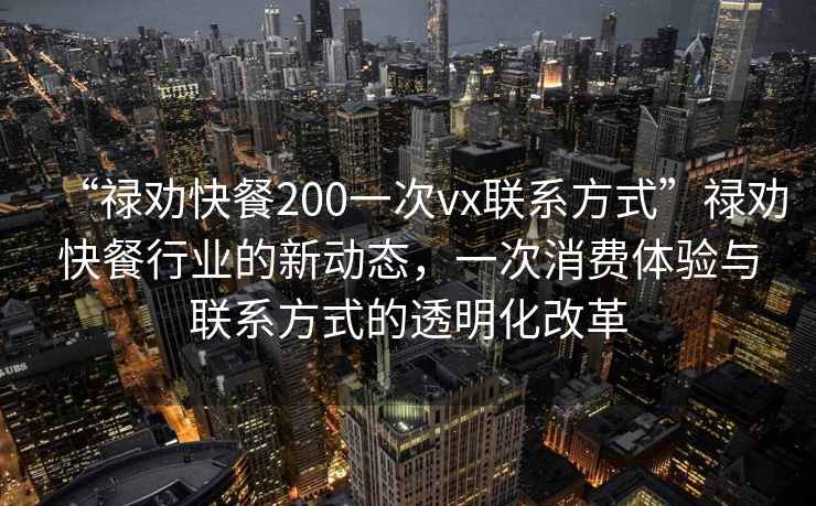 “祿勸快餐200一次vx聯(lián)系方式”祿勸快餐行業(yè)的新動態(tài)，一次消費體驗與聯(lián)系方式的透明化改革