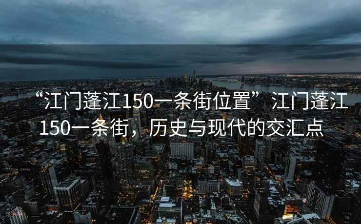 “江門蓬江150一條街位置”江門蓬江150一條街，歷史與現(xiàn)代的交匯點(diǎn)