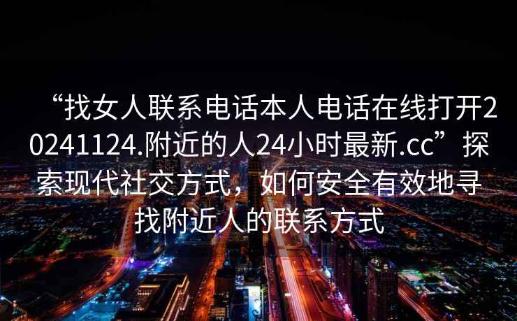 “找女人聯(lián)系電話本人電話在線打開20241124.附近的人24小時最新.cc”探索現(xiàn)代社交方式，如何安全有效地尋找附近人的聯(lián)系方式