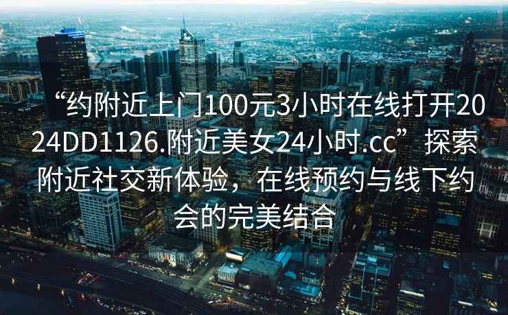 “約附近上門100元3小時在線打開2024DD1126.附近美女24小時.cc”探索附近社交新體驗，在線預約與線下約會的完美結合