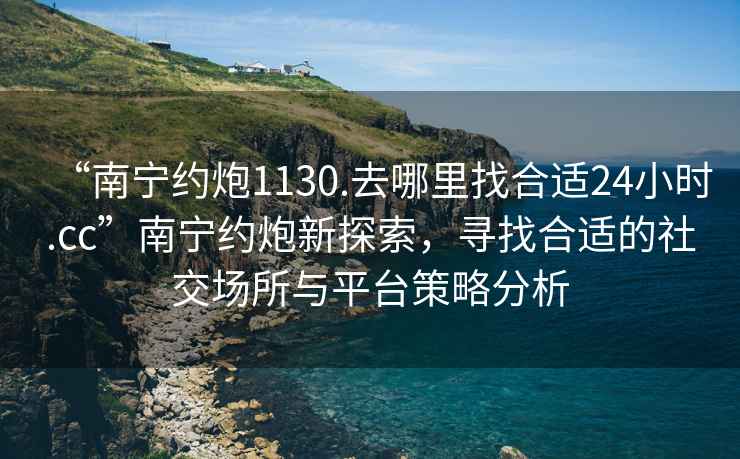 “南寧約炮1130.去哪里找合適24小時(shí).cc”南寧約炮新探索，尋找合適的社交場(chǎng)所與平臺(tái)策略分析