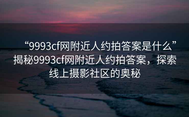 “9993cf網(wǎng)附近人約拍答案是什么”揭秘9993cf網(wǎng)附近人約拍答案，探索線上攝影社區(qū)的奧秘